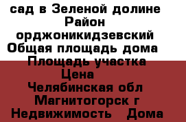 сад в Зеленой долине › Район ­ орджоникидзевский › Общая площадь дома ­ 56 › Площадь участка ­ 600 › Цена ­ 300 - Челябинская обл., Магнитогорск г. Недвижимость » Дома, коттеджи, дачи продажа   . Челябинская обл.,Магнитогорск г.